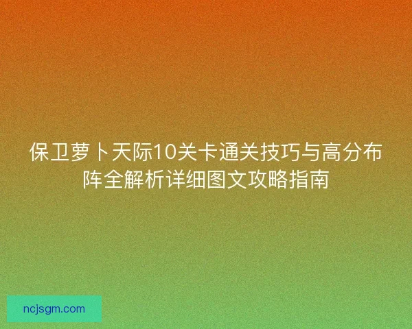 保卫萝卜天际10关卡通关技巧与高分布阵全解析详细图文攻略指南