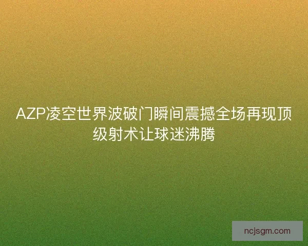 AZP凌空世界波破门瞬间震撼全场再现顶级射术让球迷沸腾