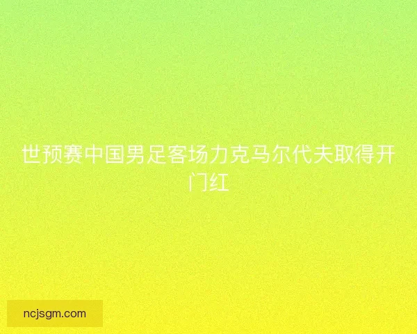 世预赛中国男足客场力克马尔代夫取得开门红