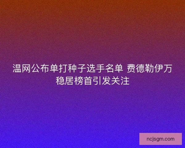 温网公布单打种子选手名单 费德勒伊万稳居榜首引发关注