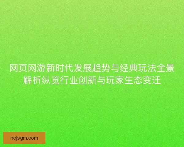 网页网游新时代发展趋势与经典玩法全景解析纵览行业创新与玩家生态变迁