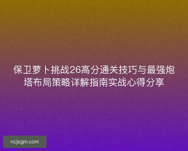 保卫萝卜挑战26高分通关技巧与最强炮塔布局策略详解指南实战心得分享