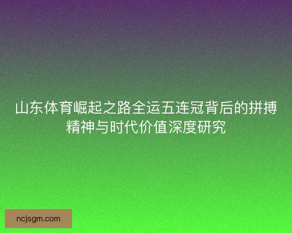 山东体育崛起之路全运五连冠背后的拼搏精神与时代价值深度研究